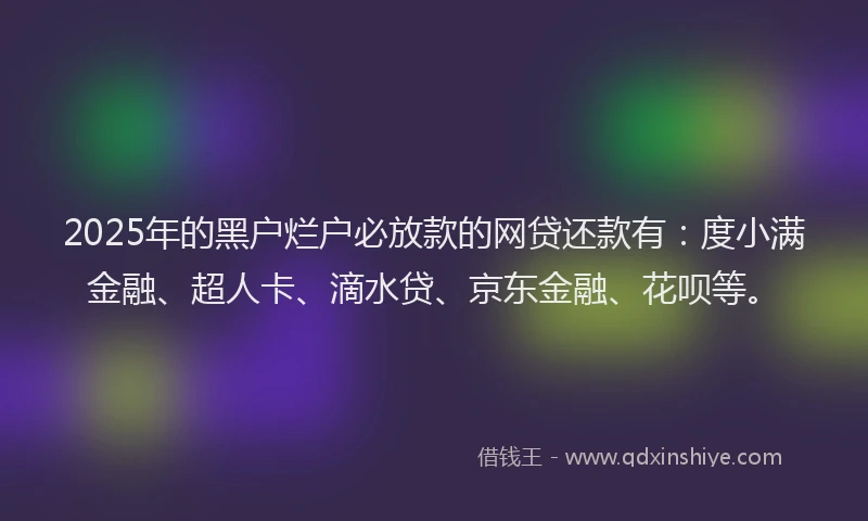 2025年的黑户烂户必放款的网贷还款有：度小满金融、超人卡、滴水贷、京东金融、花呗等。