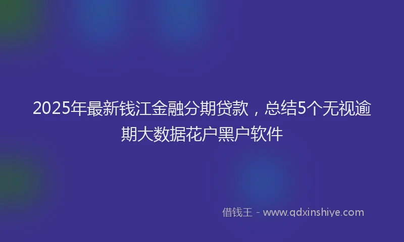 2025年最新钱江金融分期贷款，总结5个无视逾期大数据花户黑户软件