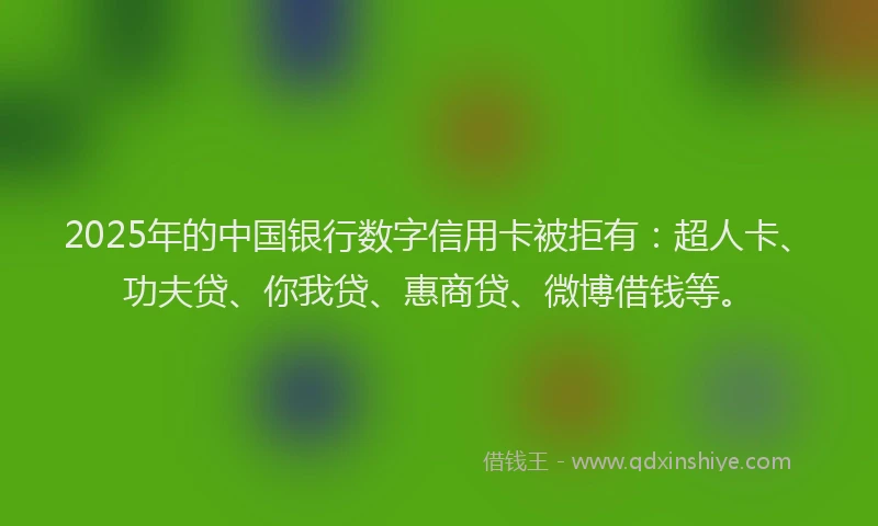 2025年的中国银行数字信用卡被拒有：超人卡、功夫贷、你我贷、惠商贷、微博借钱等。