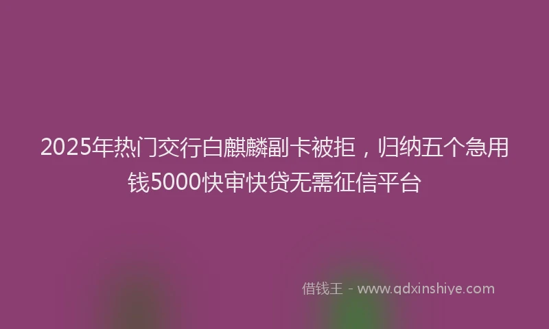 2025年热门交行白麒麟副卡被拒，归纳五个急用钱5000快审快贷无需征信平台
