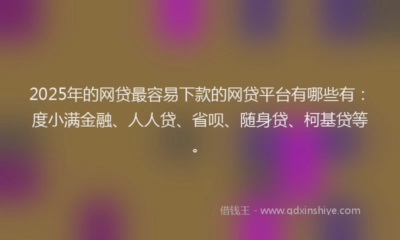 2025年的网贷最容易下款的网贷平台有哪些有：度小满金融、人人贷、省呗、随身贷、柯基贷等。