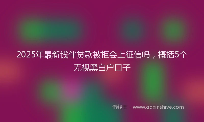 2025年最新钱伴贷款被拒会上征信吗，概括5个无视黑白户口子