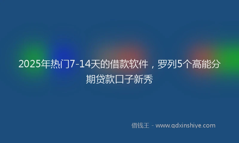 2025年热门7-14天的借款软件，罗列5个高能分期贷款口子新秀