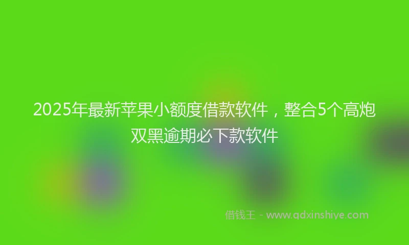 2025年最新苹果小额度借款软件，整合5个高炮双黑逾期必下款软件