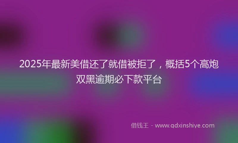 2025年最新美借还了就借被拒了，概括5个高炮双黑逾期必下款平台