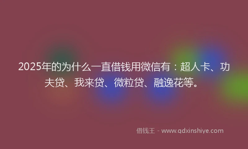 2025年的为什么一直借钱用微信有：超人卡、功夫贷、我来贷、微粒贷、融逸花等。