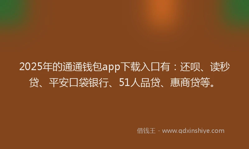 2025年的通通钱包app下载入口有：还呗、读秒贷、平安口袋银行、51人品贷、惠商贷等。