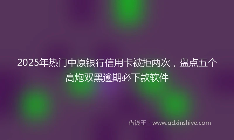 2025年热门中原银行信用卡被拒两次，盘点五个高炮双黑逾期必下款软件