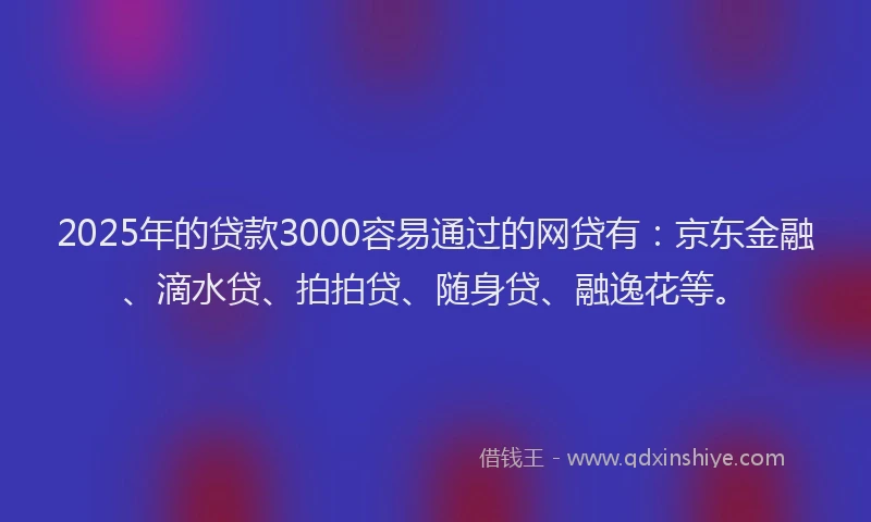 2025年的贷款3000容易通过的网贷有：京东金融、滴水贷、拍拍贷、随身贷、融逸花等。