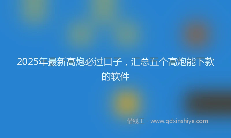 2025年最新高炮必过口子，汇总五个高炮能下款的软件