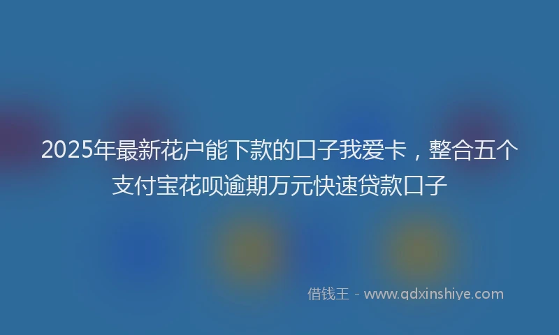 2025年最新花户能下款的口子我爱卡，整合五个支付宝花呗逾期万元快速贷款口子