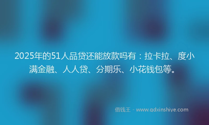 2025年的51人品贷还能放款吗有：拉卡拉、度小满金融、人人贷、分期乐、小花钱包等。