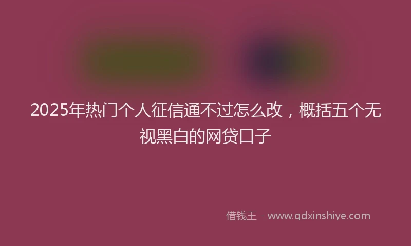 2025年热门个人征信通不过怎么改，概括五个无视黑白的网贷口子
