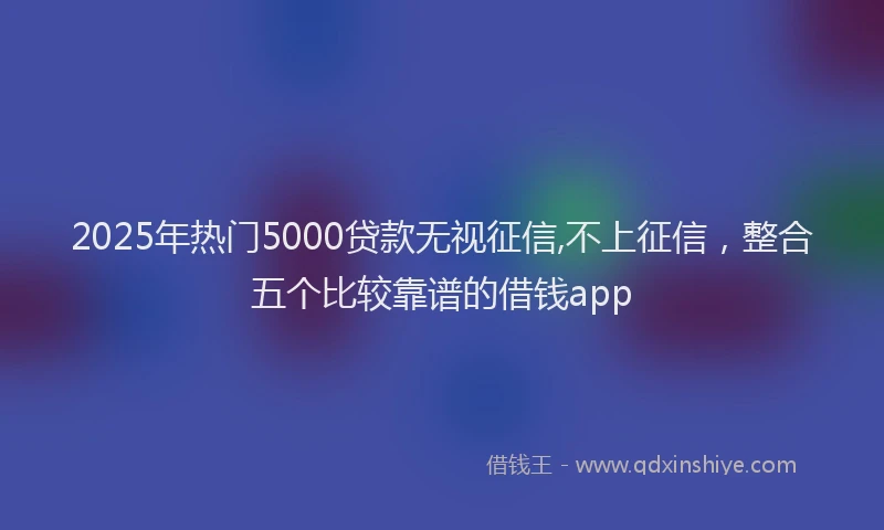 2025年热门5000贷款无视征信,不上征信，整合五个比较靠谱的借钱app