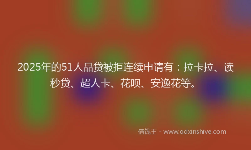 2025年的51人品贷被拒连续申请有：拉卡拉、读秒贷、超人卡、花呗、安逸花等。