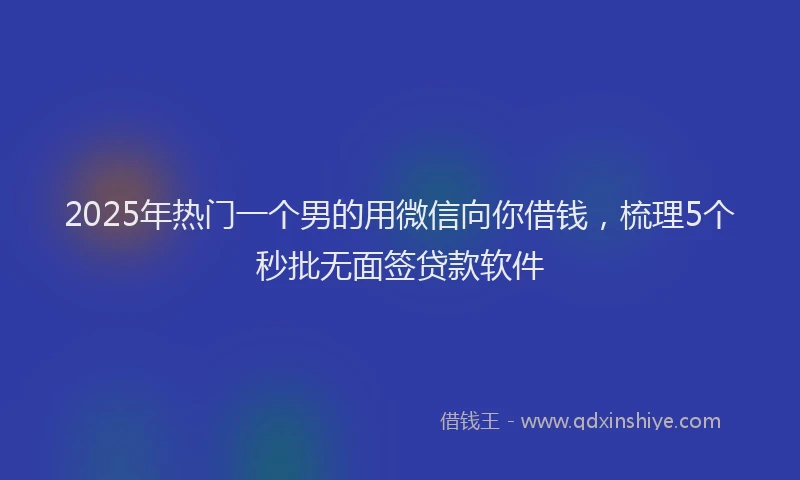 2025年热门一个男的用微信向你借钱，梳理5个秒批无面签贷款软件