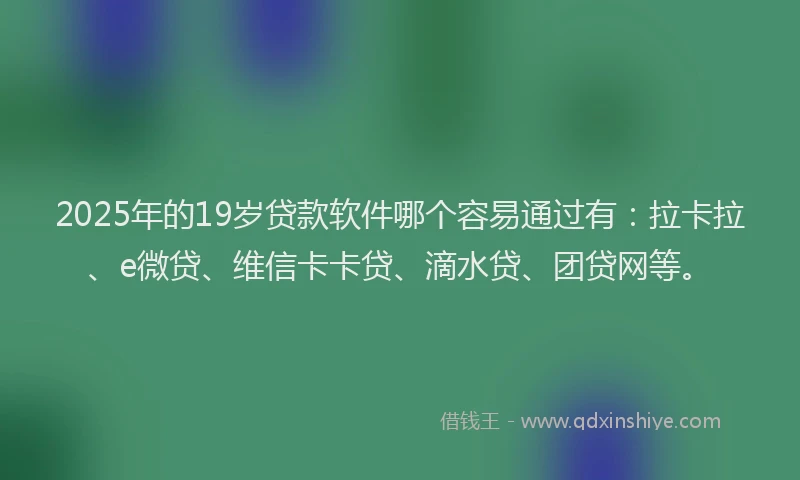 2025年的19岁贷款软件哪个容易通过有：拉卡拉、e微贷、维信卡卡贷、滴水贷、团贷网等。