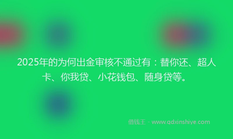 2025年的为何出金审核不通过有：替你还、超人卡、你我贷、小花钱包、随身贷等。