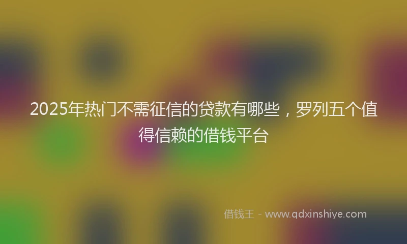 2025年热门不需征信的贷款有哪些，罗列五个值得信赖的借钱平台