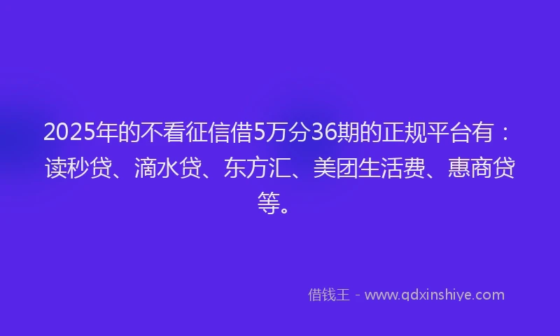2025年的不看征信借5万分36期的正规平台有：读秒贷、滴水贷、东方汇、美团生活费、惠商贷等。