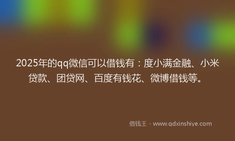 2025年的qq微信可以借钱有：度小满金融、小米贷款、团贷网、百度有钱花、微博借钱等。
