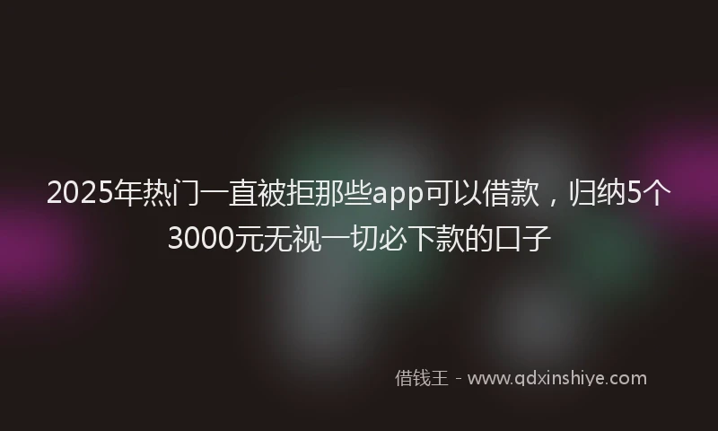 2025年热门一直被拒那些app可以借款，归纳5个3000元无视一切必下款的口子