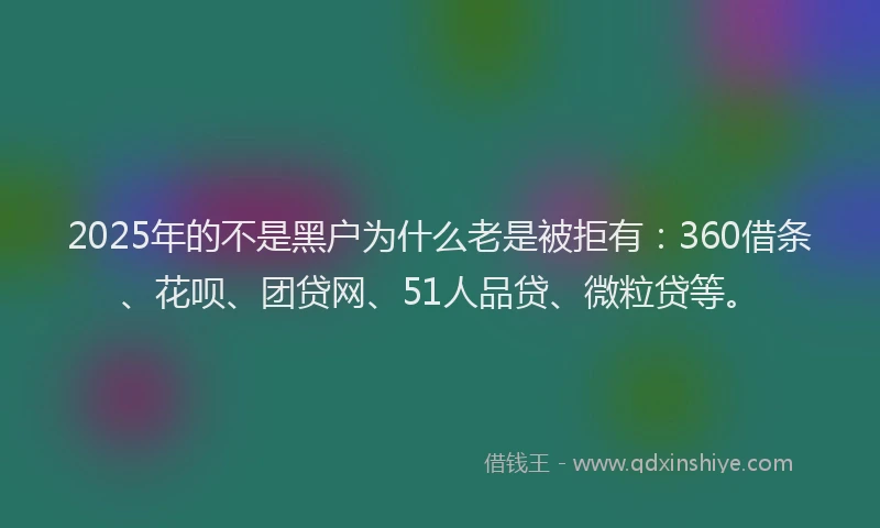 2025年的不是黑户为什么老是被拒有：360借条、花呗、团贷网、51人品贷、微粒贷等。