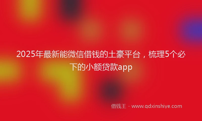 2025年最新能微信借钱的土豪平台，梳理5个必下的小额贷款app