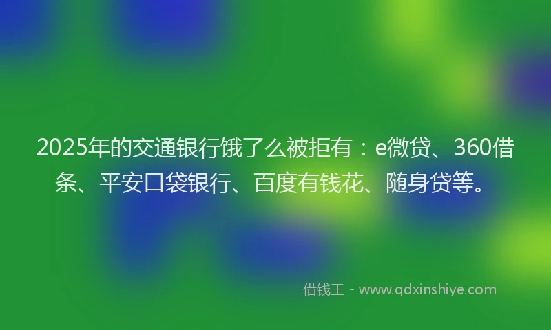2025年的交通银行饿了么被拒有：e微贷、360借条、平安口袋银行、百度有钱花、随身贷等。