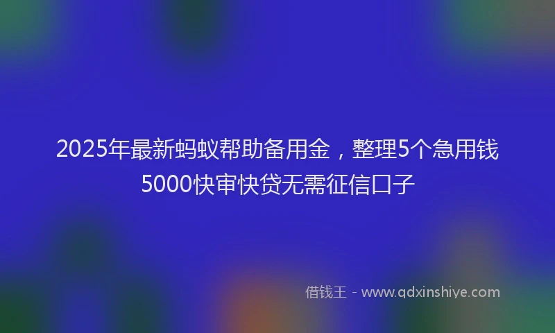 2025年最新蚂蚁帮助备用金，整理5个急用钱5000快审快贷无需征信口子