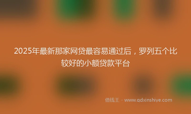 2025年最新那家网贷最容易通过后，罗列五个比较好的小额贷款平台