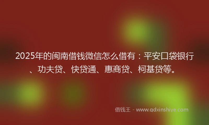 2025年的闽南借钱微信怎么借有：平安口袋银行、功夫贷、快贷通、惠商贷、柯基贷等。