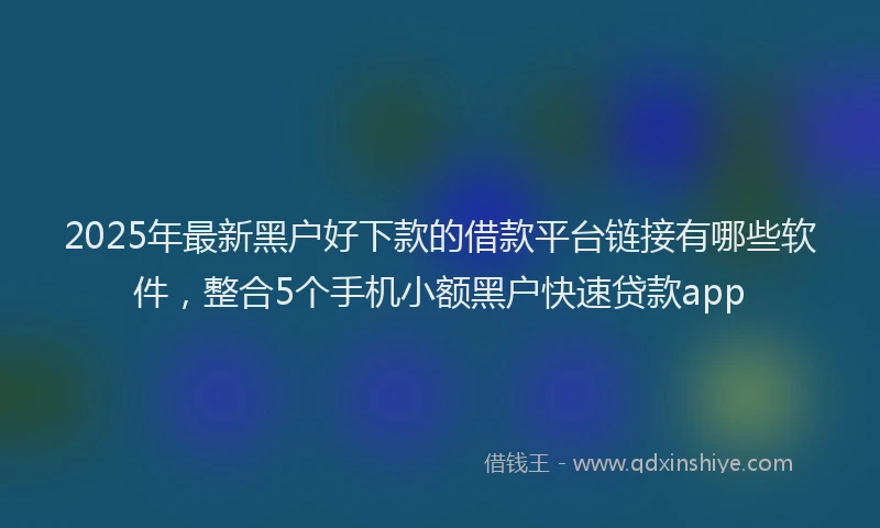 2025年最新黑户好下款的借款平台链接有哪些软件，整合5个手机小额黑户快速贷款app