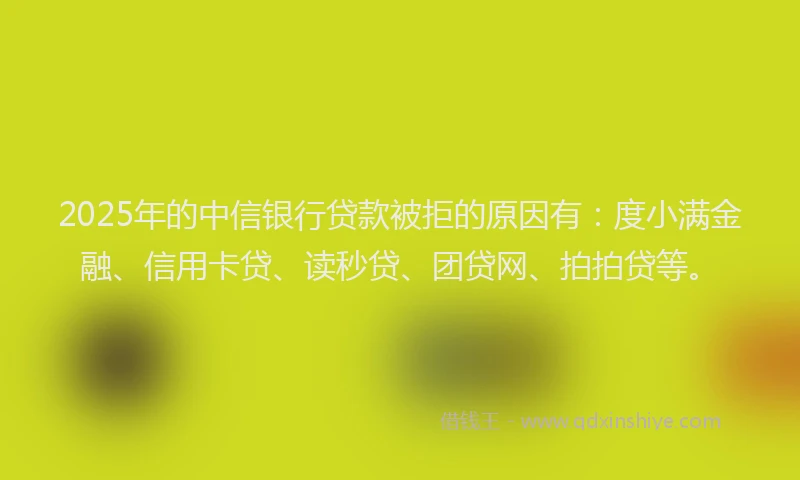 2025年的中信银行贷款被拒的原因有：度小满金融、信用卡贷、读秒贷、团贷网、拍拍贷等。