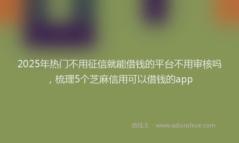 2025年热门不用征信就能借钱的平台不用审核吗，梳理5个芝麻信用可以借钱的app