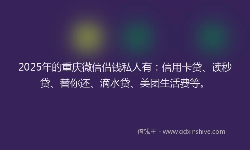 2025年的重庆微信借钱私人有：信用卡贷、读秒贷、替你还、滴水贷、美团生活费等。