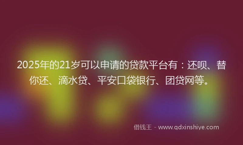 2025年的21岁可以申请的贷款平台有：还呗、替你还、滴水贷、平安口袋银行、团贷网等。