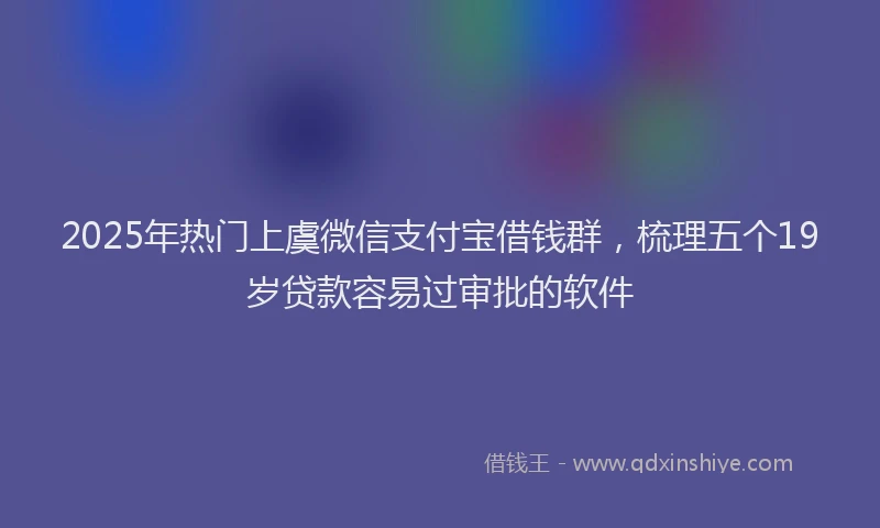 2025年热门上虞微信支付宝借钱群，梳理五个19岁贷款容易过审批的软件