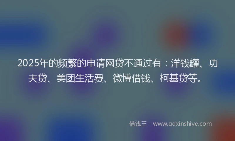 2025年的频繁的申请网贷不通过有：洋钱罐、功夫贷、美团生活费、微博借钱、柯基贷等。