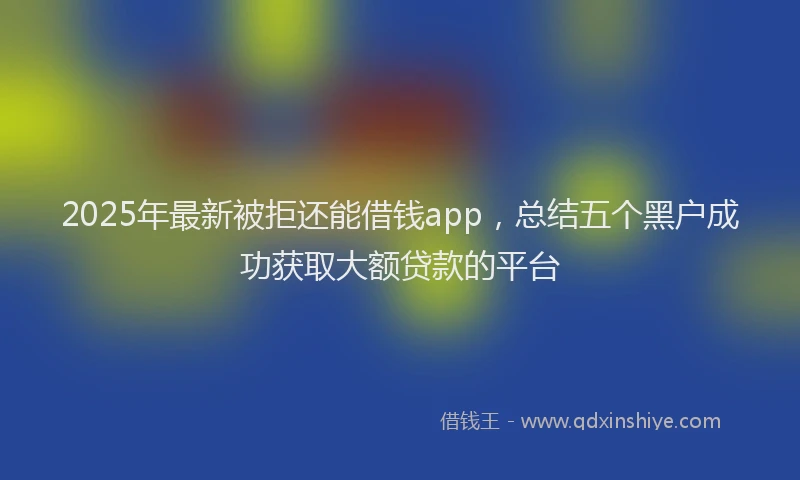 2025年最新被拒还能借钱app，总结五个黑户成功获取大额贷款的平台