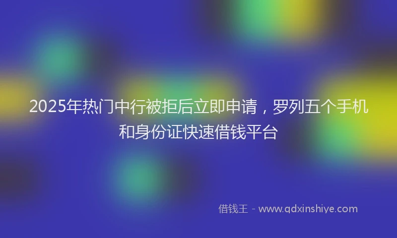 2025年热门中行被拒后立即申请，罗列五个手机和身份证快速借钱平台