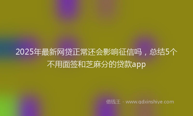 2025年最新网贷正常还会影响征信吗，总结5个不用面签和芝麻分的贷款app