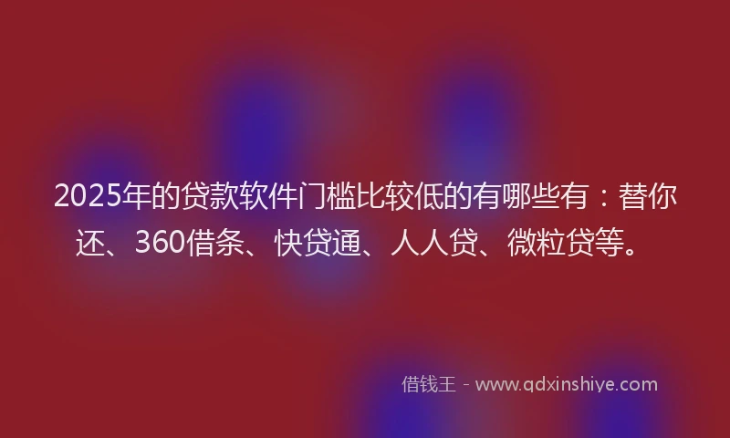 2025年的贷款软件门槛比较低的有哪些有：替你还、360借条、快贷通、人人贷、微粒贷等。