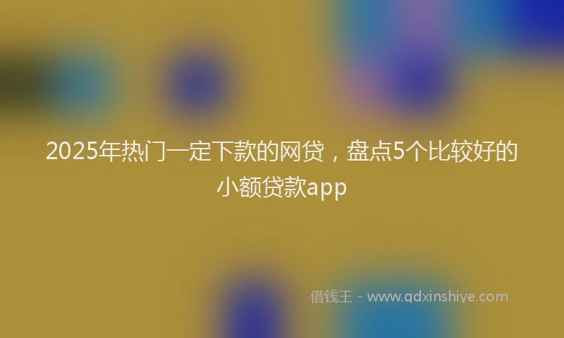 2025年热门一定下款的网贷，盘点5个比较好的小额贷款app