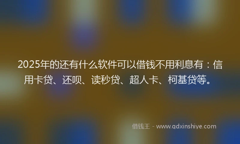 2025年的还有什么软件可以借钱不用利息有：信用卡贷、还呗、读秒贷、超人卡、柯基贷等。