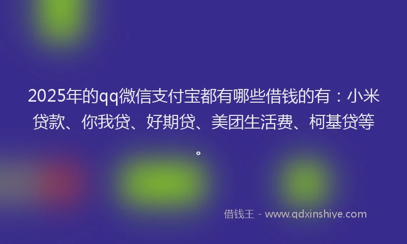 2025年的qq微信支付宝都有哪些借钱的有：小米贷款、你我贷、好期贷、美团生活费、柯基贷等。