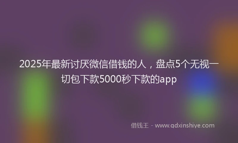 2025年最新讨厌微信借钱的人，盘点5个无视一切包下款5000秒下款的app