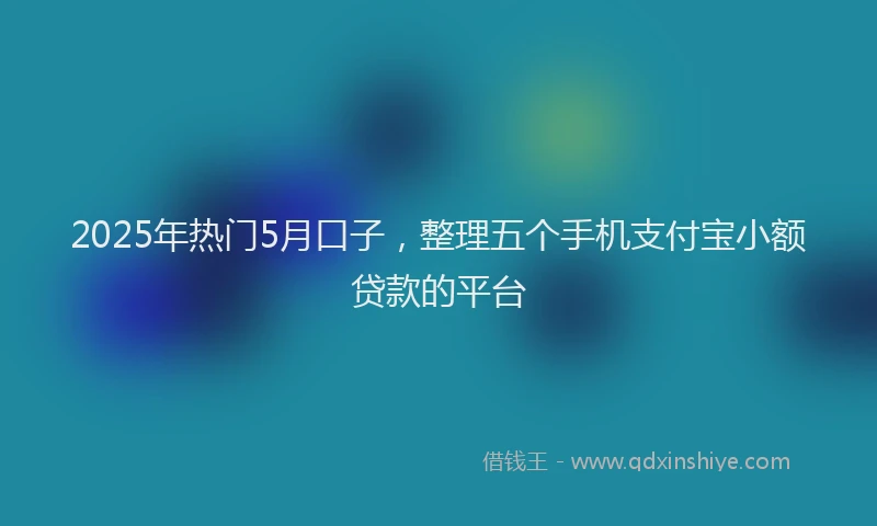 2025年热门5月口子，整理五个手机支付宝小额贷款的平台