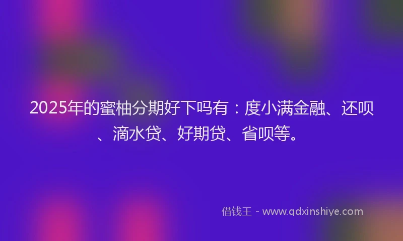 2025年的蜜柚分期好下吗有：度小满金融、还呗、滴水贷、好期贷、省呗等。