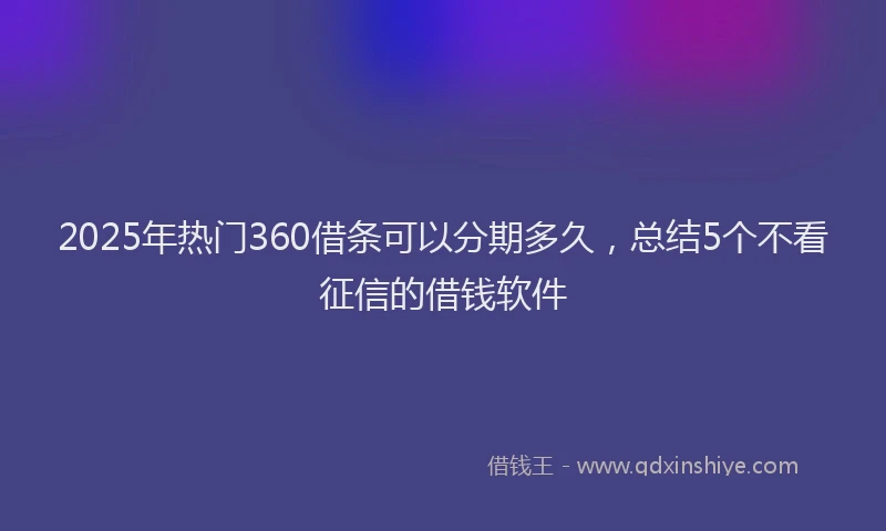 2025年热门360借条可以分期多久，总结5个不看征信的借钱软件